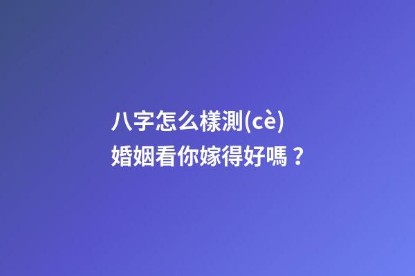 八字怎么樣測(cè)婚姻看你嫁得好嗎？